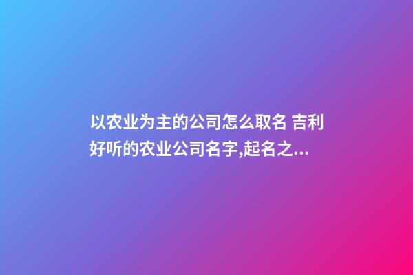 以农业为主的公司怎么取名 吉利好听的农业公司名字,起名之家